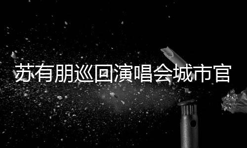 明年朋巡3月2日唱会城市州站官宣回演 杭举行苏有