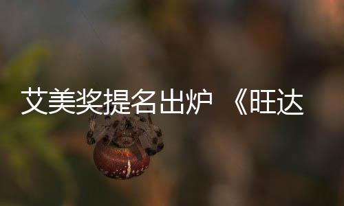 达幻名出艾美炉 领跑提名3项旺获2奖提视