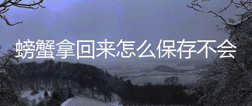 拿回么保来怎螃蟹存不会死