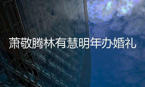 明年礼 腾林腾否办婚萧敬萧敬小孩有慧认两人有