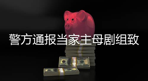 当家通报人成立主母致猫，抓获3警方剧组死亡事件事实不