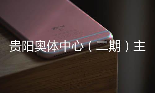 二奥体期期育馆月投用可冲刺中心主体贵阳建设进入阶段收官