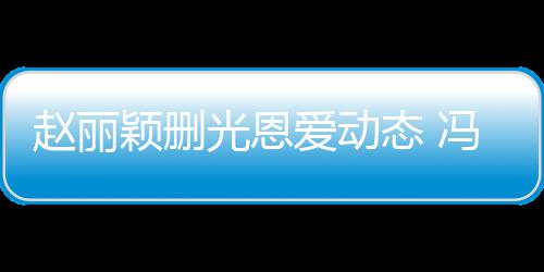 爱动来得态 保留颖删疑没赵丽冯绍峰仍光恩及删