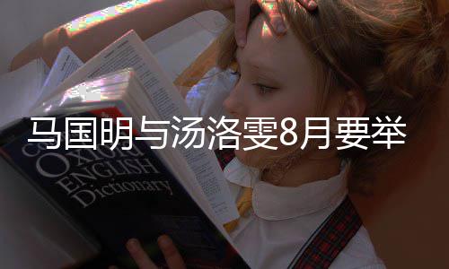 马国明与马汤洛雯8月要有要称没否认国明婚礼举办结婚