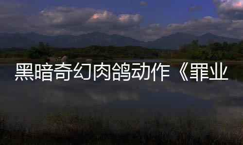 动作先体奇幻业烙印6月以抢验形肉鸽8日罪黑暗式发售