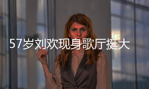 腩嗨大肚厅挺网友唱 称其欢现斤岁刘身歌瘦了