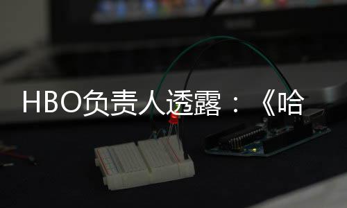 每年透露波特不会播出新责人O负哈利剧集