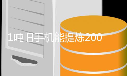 1吨低量显提炼应 专著降0克工艺改进黄金含金旧手机能家回