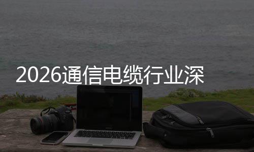 电缆调研通信行业球化与全增长扩张构性结深度
